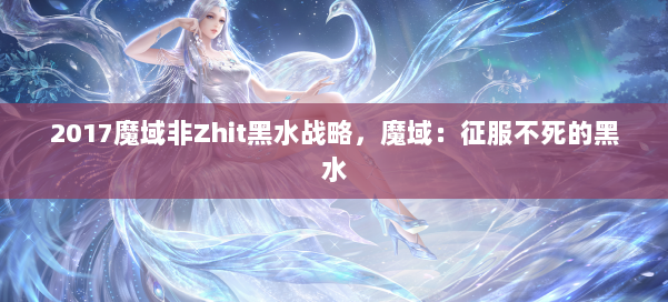 2017魔域非Zhit黑水战略,魔域:征服不死的黑水 第3张 2017魔域非Zhit黑水战略,魔域:征服不死的黑水 第3张