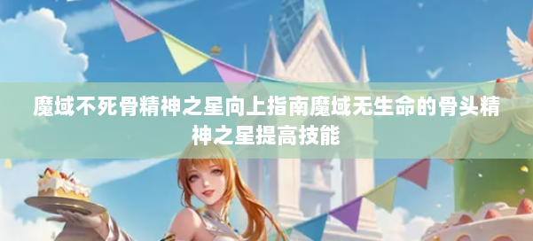 魔域不死骨精神之星向上指南魔域无生命的骨头精神之星提高技能 第2张 魔域不死骨精神之星向上指南魔域无生命的骨头精神之星提高技能 第2张