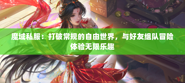 魔域私服：打破常规的自由世界，与好友组队冒险体验无限乐趣