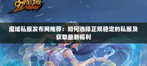 魔域私服发布网推荐：如何选择正规稳定的私服及获取最新福利